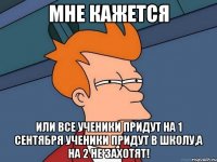 мне кажется или все ученики придут на 1 сентября ученики придут в школу,а на 2 не захотят!