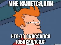 Мне кажется,или кто-то обоссался (обосрался)?