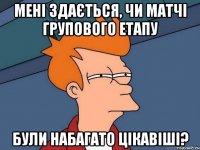 МЕНІ ЗДАЄТЬСЯ, ЧИ МАТЧІ ГРУПОВОГО ЕТАПУ БУЛИ НАБАГАТО ЦІКАВІШІ?