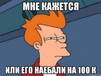 Мне кажется Или его наебали на 100 к