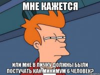 мне кажется или мне в личку должны были постучать как минимум 6 человек?