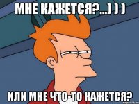 Мне кажется?...) ) ) Или мне что-то кажется?