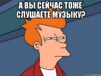 А вы сейчас тоже слушаете музыку? 