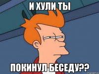 и хули ты покинул беседу??