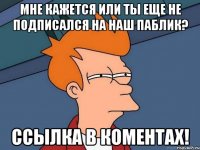 Мне кажется или ты еще не подписался на наш паблик? ССЫЛКА В КОМЕНТАХ!