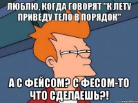 Люблю, когда говорят "к лету приведу тело в порядок" А с фейсом? С фесом-то что сделаешь?!