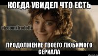 Когда увидел что есть продолжение твоего любимого сериала