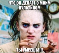 Что он делает с моим пультиком ТЫ УМРЕШЬ!!!!