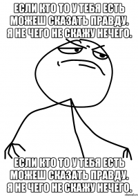 если кто то у тебя есть можеш сказать правду. я не чего не скажу нечего. если кто то у тебя есть можеш сказать правду. я не чего не скажу нечего.