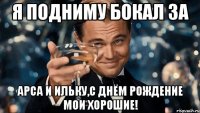 Я подниму бокал за Арса и Ильку,с днём рождение мои хорошие!