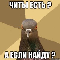 ЧИТЫ ЕСТЬ ? А если найду ?