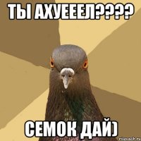 ты ахуееел???? семок дай)