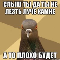 Слыш ты да ты не лезть луче камне а то плохо будет