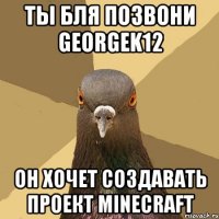 Ты бля позвони Georgek12 Он хочет создавать проект MINECRAFT