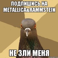 Подпишись на metallica&rammstein не зли меня