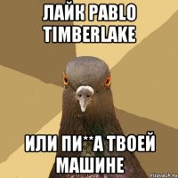 Лайк Pablo Timberlake Или пи**а твоей машине