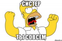 систер ты совсем