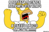 Я пол года пытался получить этот ключ а тебе его просто прислали!!!!!!!