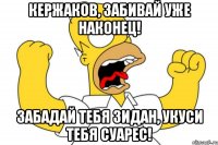 Кержаков, забивай уже наконец! Забадай тебя Зидан, укуси тебя Суарес!