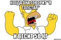 Когда она говорит "я толстая" И весит 50 кг