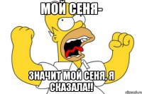 Мой Сеня- Значит мой Сеня, я сказала!!