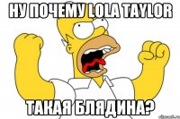 НУ ПОЧЕМУ LOLA TAYLOR ТАКАЯ БЛЯДИНА?