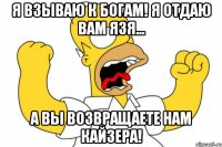 Я взываю к богам! Я отдаю вам Язя... а вы возвращаете нам Кайзера!