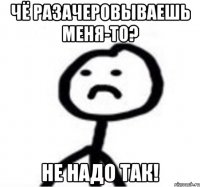 Чё разачеровываешь меня-то? Не надо так!