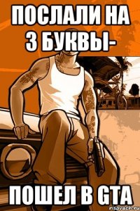 Послали на 3 буквы- пошел в GTA