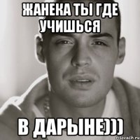 Жанека ты где учишься В ДАРЫНЕ)))