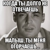 когда ты долго не отвечаешь малыш, ты меня огорчаешь...