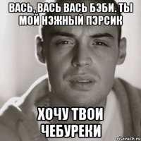 Вась, Вась Вась бэби. Ты мой нэжный пэрсик Хочу твои чебуреки