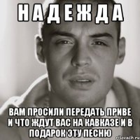 Н А Д Е Ж Д А ВАМ ПРОСИЛИ ПЕРЕДАТЬ ПРИВЕ И ЧТО ЖДУТ ВАС НА КАВКАЗЕ И В ПОДАРОК ЭТУ ПЕСНЮ