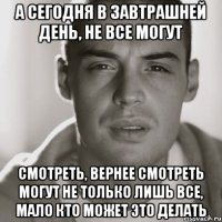 А СЕГОДНЯ В ЗАВТРАШНЕЙ ДЕНЬ, НЕ ВСЕ МОГУТ СМОТРЕТЬ, ВЕРНЕЕ СМОТРЕТЬ МОГУТ НЕ ТОЛЬКО ЛИШЬ ВСЕ, МАЛО КТО МОЖЕТ ЭТО ДЕЛАТЬ