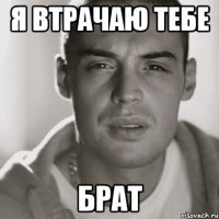 Я ВТРАЧАЮ ТЕБЕ БРАТ