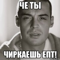 Че ты чиркаешь епт!