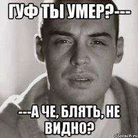 Гуф ты умер?--- ---А че, блять, не видно?