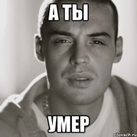 А ты Умер