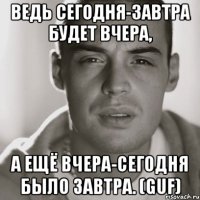 Ведь сегодня-завтра будет вчера, А ещё вчера-сегодня было завтра. (Guf)