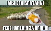 мы его братаны тебе капец!!! за кря!!!!!