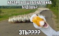 Настя, ты еще бокал вина будешь? Эть????