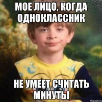 мое лицо, когда одноклассник не умеет считать минуты