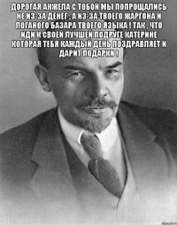 ДОРОГАЯ Анжела с Тобой мы попрощались не из-за денег , а из-за твоего жаргона и Поганого базара твоего Языка ! Так , что иди к своей Лучшей подруге Катерине которая тебя каждый день поздравляет и дарит подарки ! 