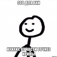 это для Ани ихихих от насти точнее Ирины