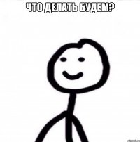 что делать будем? 