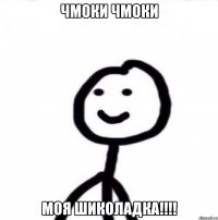 чмоки чмоки моя ШИКОЛАДКА!!!!