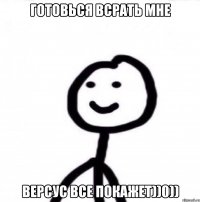 Готовься всрать мне Версус все покажет))0))