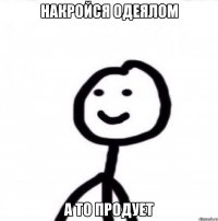 накройся одеялом а то продует