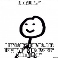 Еленушка..** Я тебя ооч*** Люблю.. И не придам не когда..кароче** Зай..ты моя**