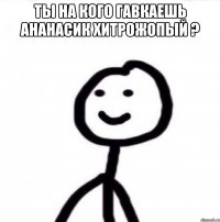 Ты на кого гавкаешь ананасик хитрожопый ? 